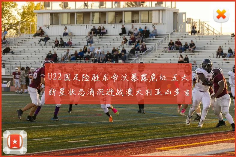 U22国足险胜东帝汶暴露危机 五大新星状态消沉迎战澳大利亚凶多吉少