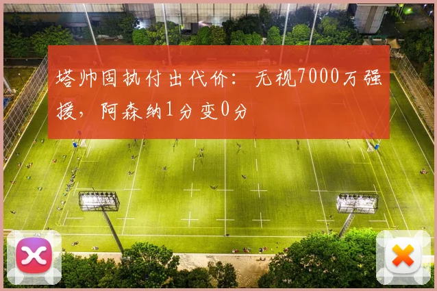 塔帅固执付出代价：无视7000万强援，阿森纳1分变0分