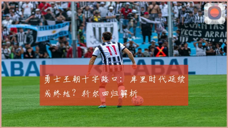 勇士王朝十字路口：库里时代延续或终结？科尔回归解析