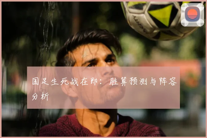 国足生死战在即：胜算预测与阵容分析