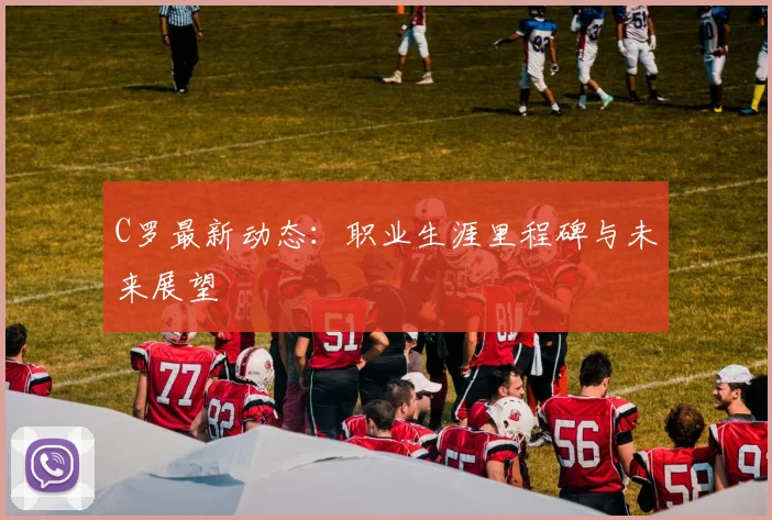 C罗最新动态：职业生涯里程碑与未来展望