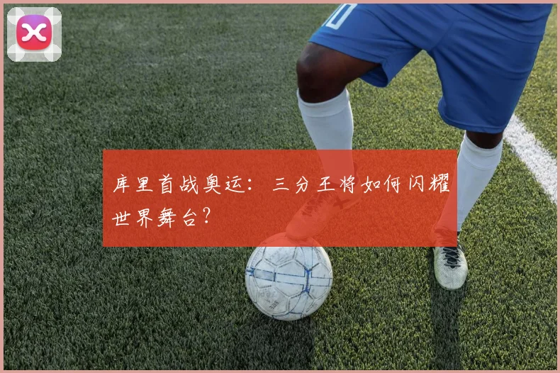 库里首战奥运：三分王将如何闪耀世界舞台？