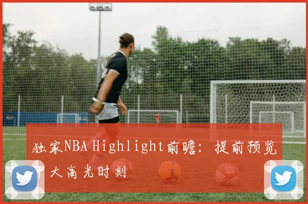 独家NBA Highlight前瞻：提前预览十大高光时刻