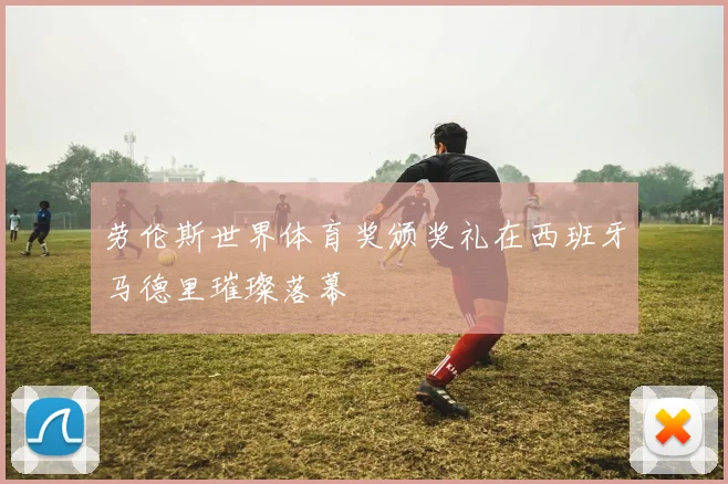 劳伦斯世界体育奖颁奖礼在西班牙马德里璀璨落幕