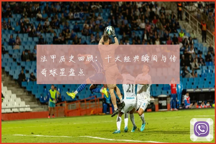 法甲历史回顾：十大经典瞬间与传奇球星盘点