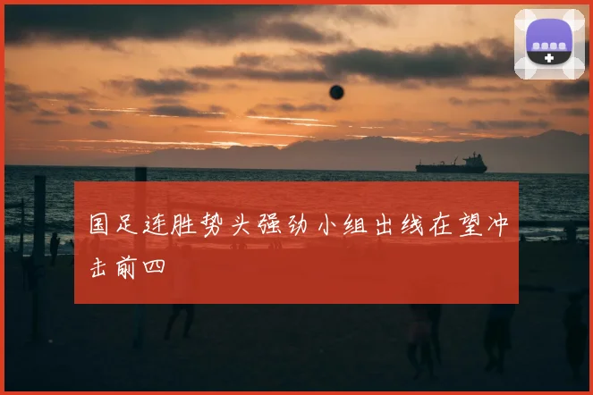 国足连胜势头强劲小组出线在望冲击前四