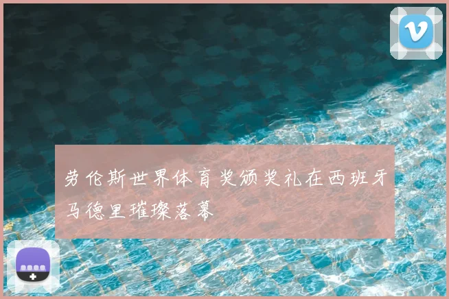 劳伦斯世界体育奖颁奖礼在西班牙马德里璀璨落幕