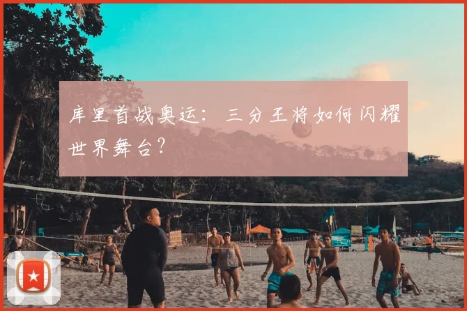 库里首战奥运：三分王将如何闪耀世界舞台？