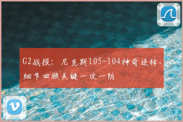 G2战报：尼克斯105-104神奇逆转，细节回顾关键一攻一防