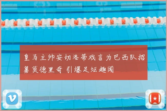 皇马主帅安切洛蒂戏言为巴西队招募莫德里奇 引爆足坛趣闻