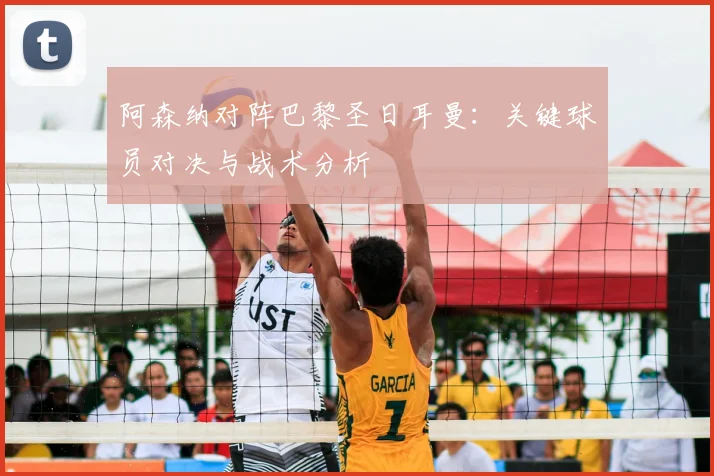 阿森纳对阵巴黎圣日耳曼：关键球员对决与战术分析