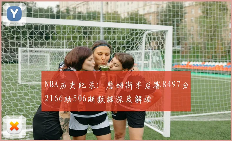 NBA历史纪录：詹姆斯季后赛8497分2166助506断数据深度解读