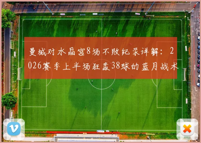 曼城对水晶宫8场不败纪录详解：2026赛季上半场狂轰38球的蓝月战术如何克制对手？前瞻与比分预测