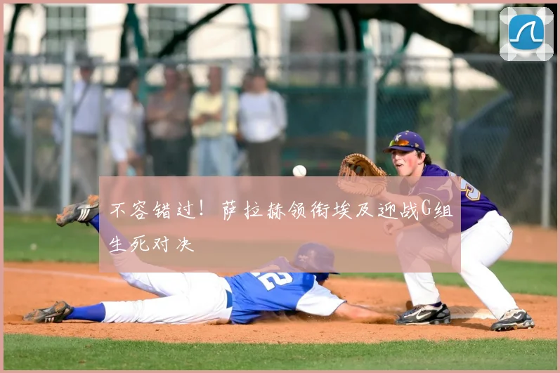 不容错过！萨拉赫领衔埃及迎战G组生死对决