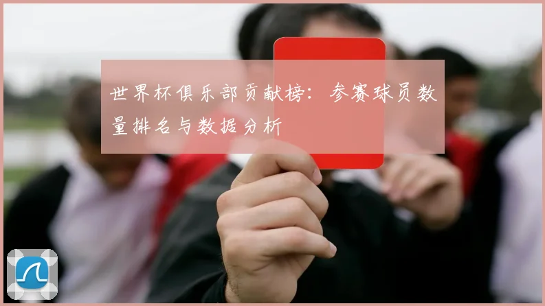 世界杯俱乐部贡献榜：参赛球员数量排名与数据分析