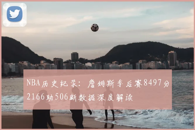 NBA历史纪录:詹姆斯季后赛8497分2166助506断数据深度解读