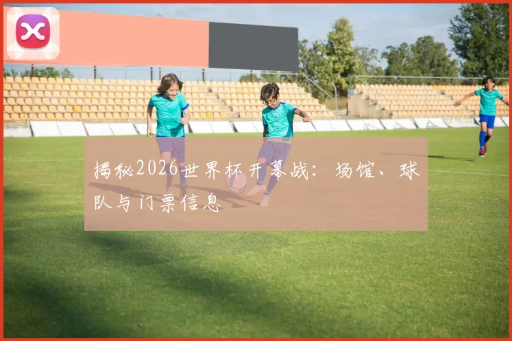 揭秘2026世界杯开幕战：场馆、球队与门票信息