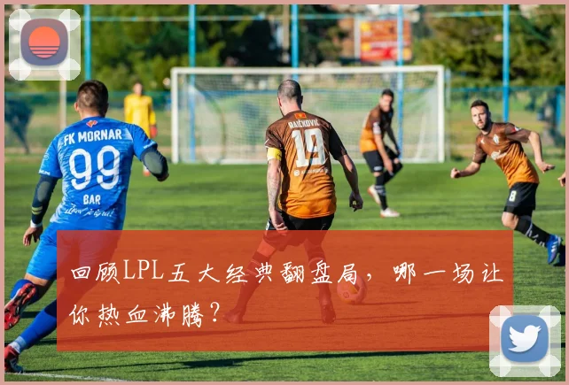 回顾LPL五大经典翻盘局，哪一场让你热血沸腾？