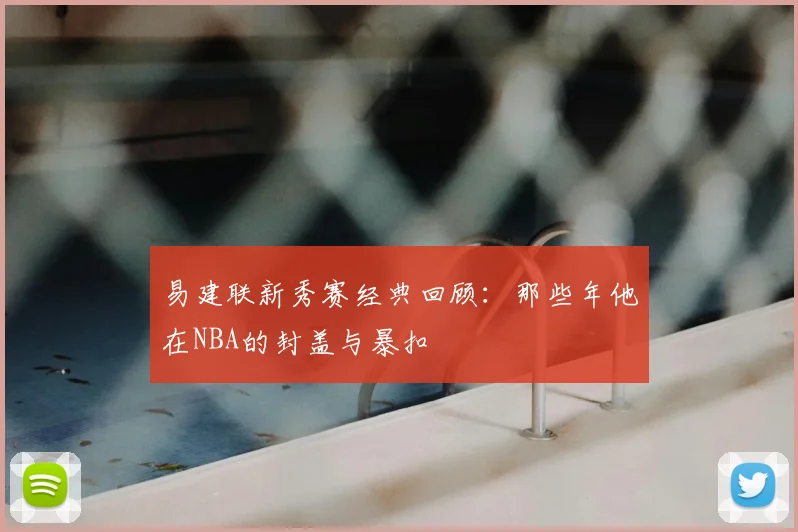 易建联新秀赛经典回顾:那些年他在NBA的封盖与暴扣