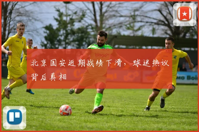 北京国安近期战绩下滑，球迷热议背后真相