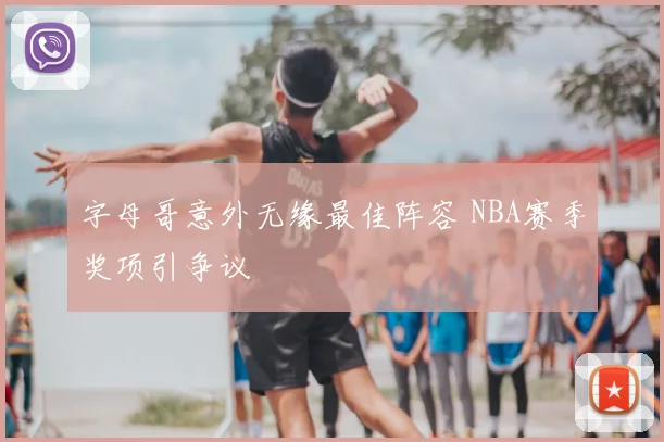 字母哥意外无缘最佳阵容 NBA赛季奖项引争议