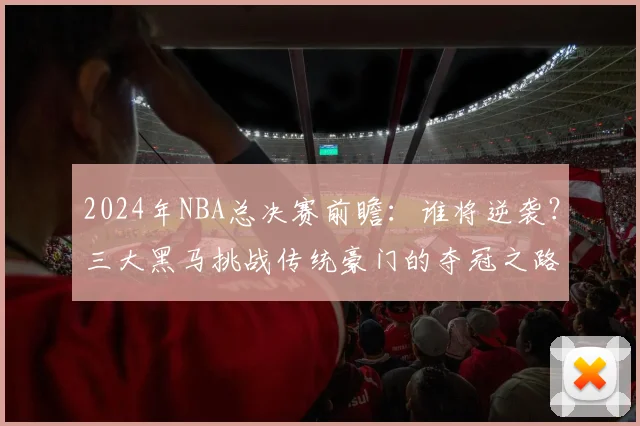 2024年NBA总决赛前瞻：谁将逆袭？三大黑马挑战传统豪门的夺冠之路