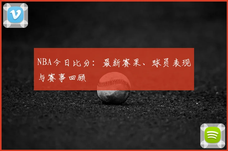 NBA今日比分:最新赛果、球员表现与赛事回顾