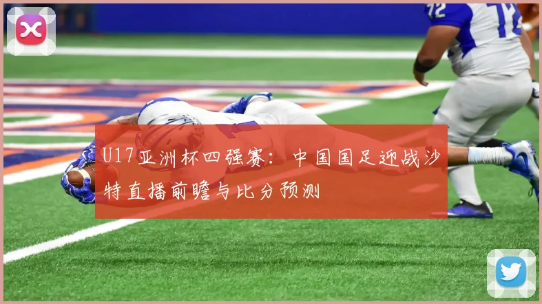 U17亚洲杯四强赛：中国国足迎战沙特直播前瞻与比分预测