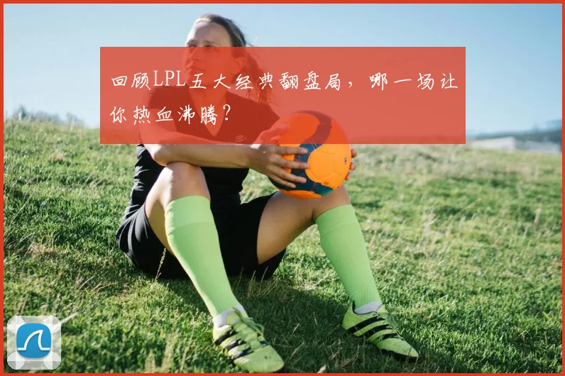 回顾LPL五大经典翻盘局，哪一场让你热血沸腾？