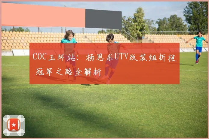 COC玉环站：杨恩东UTV改装组折桂 冠军之路全解析
