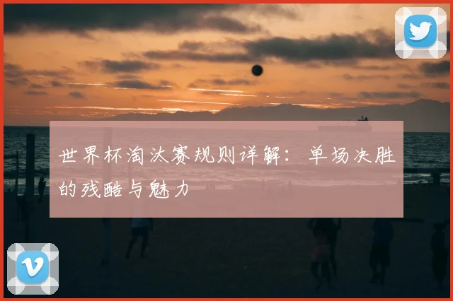 世界杯淘汰赛规则详解：单场决胜的残酷与魅力