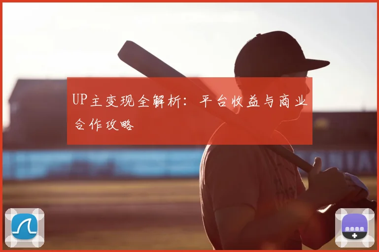 UP主变现全解析:平台收益与商业合作攻略
