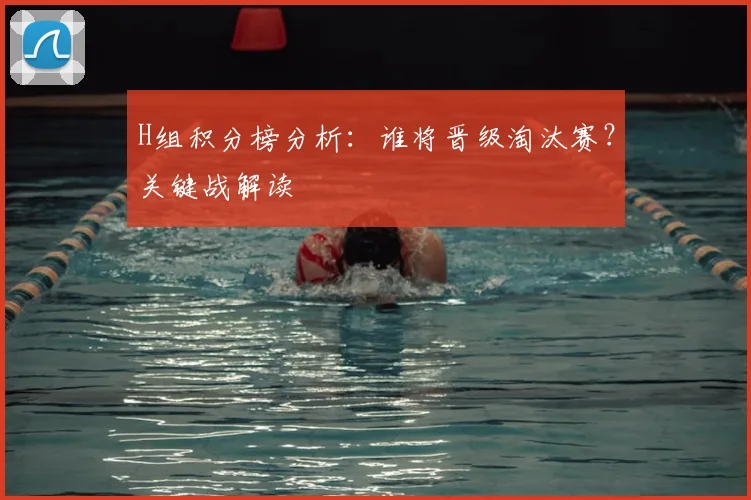 H组积分榜分析：谁将晋级淘汰赛？关键战解读