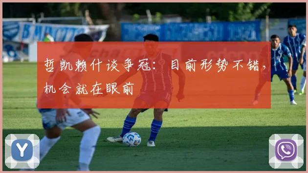 哲凯赖什谈争冠:目前形势不错,机会就在眼前