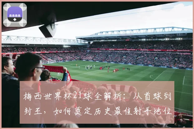 梅西世界杯21球全解析：从首球到封王，如何奠定历史最佳射手地位？