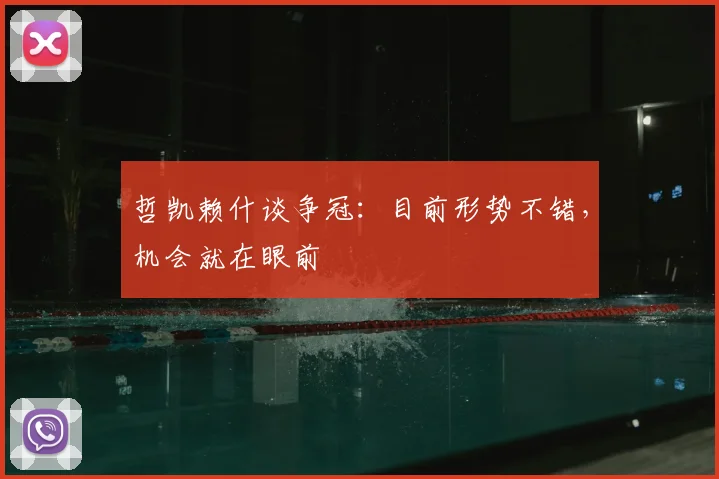 哲凯赖什谈争冠：目前形势不错，机会就在眼前