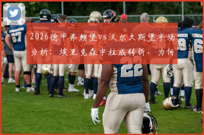 2026德甲弗赖堡vs沃尔夫斯堡半场分析：埃里克森中柱成转折，为何双方颗粒无收？