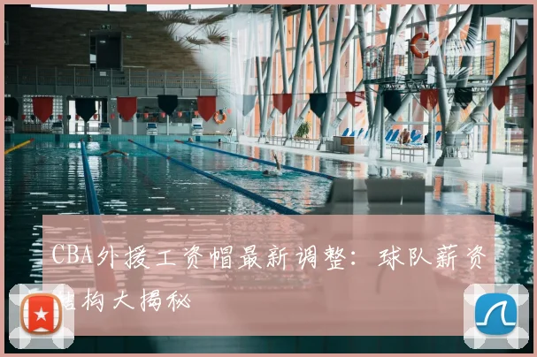 CBA外援工资帽最新调整：球队薪资结构大揭秘