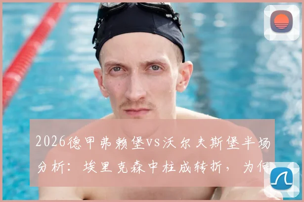 2026德甲弗赖堡vs沃尔夫斯堡半场分析：埃里克森中柱成转折，为何双方颗粒无收？