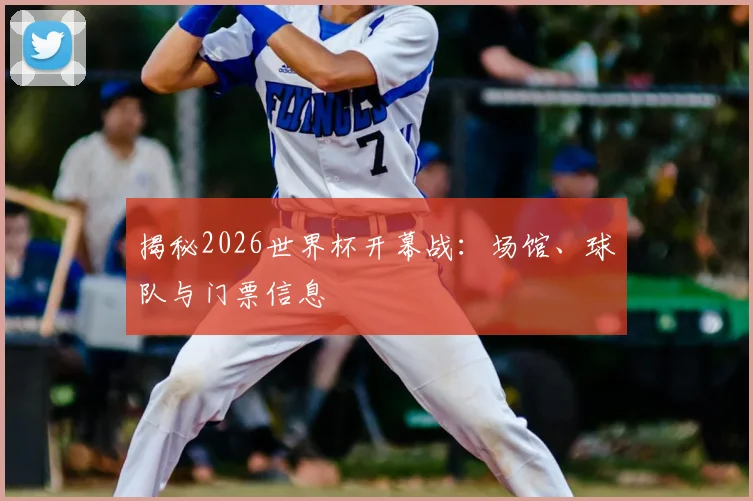 揭秘2026世界杯开幕战：场馆、球队与门票信息
